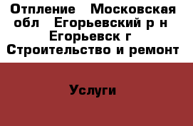 Отпление - Московская обл., Егорьевский р-н, Егорьевск г. Строительство и ремонт » Услуги   